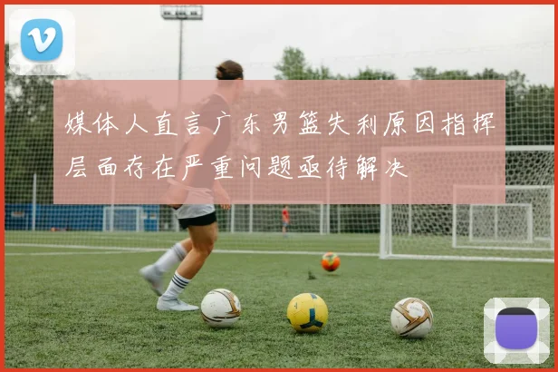 媒体人直言广东男篮失利原因指挥层面存在严重问题亟待解决