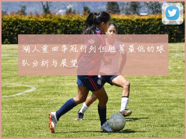 湖人重回争冠行列但胜算最低的球队分析与展望
