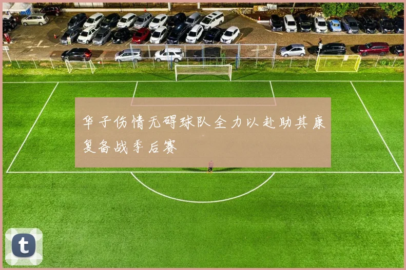 华子伤情无碍球队全力以赴助其康复备战季后赛