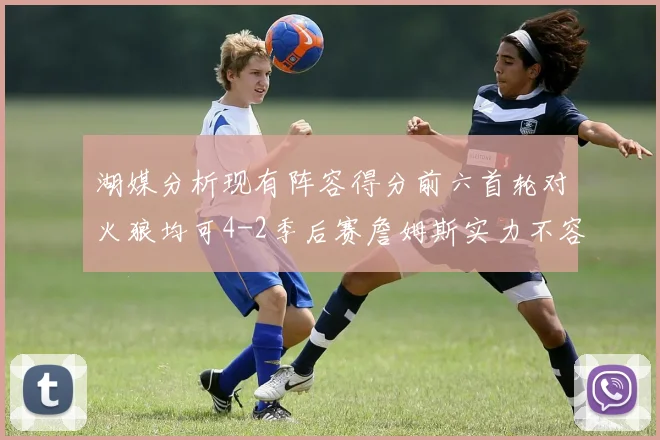 湖媒分析现有阵容得分前六首轮对火狼均可4-2季后赛詹姆斯实力不容小觑