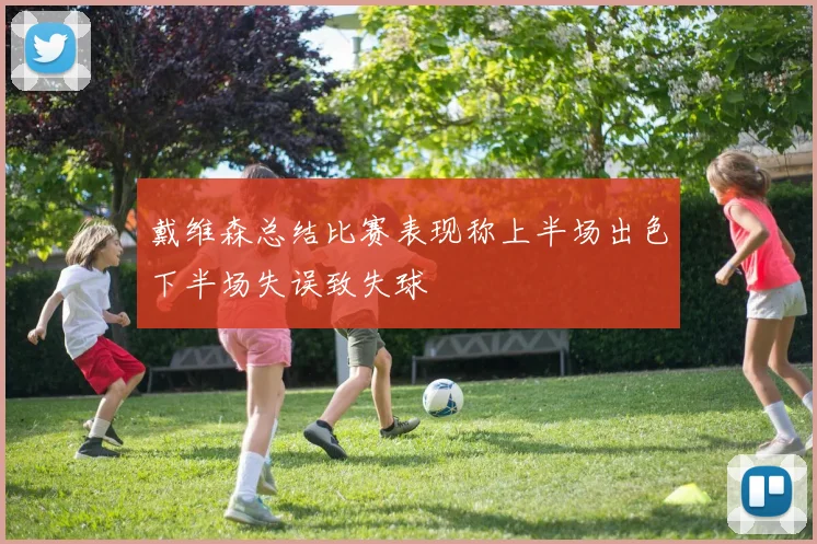 戴维森总结比赛表现称上半场出色下半场失误致失球