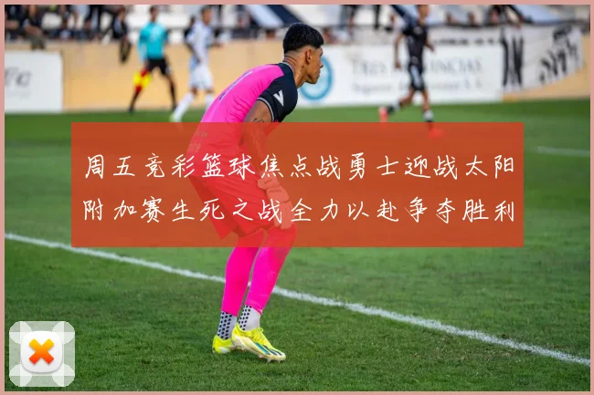 周五竞彩篮球焦点战勇士迎战太阳附加赛生死之战全力以赴争夺胜利