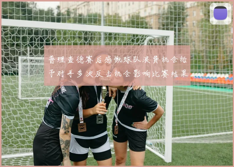 普理查德赛后感慨球队浪费机会给予对手多次反击机会影响比赛结果