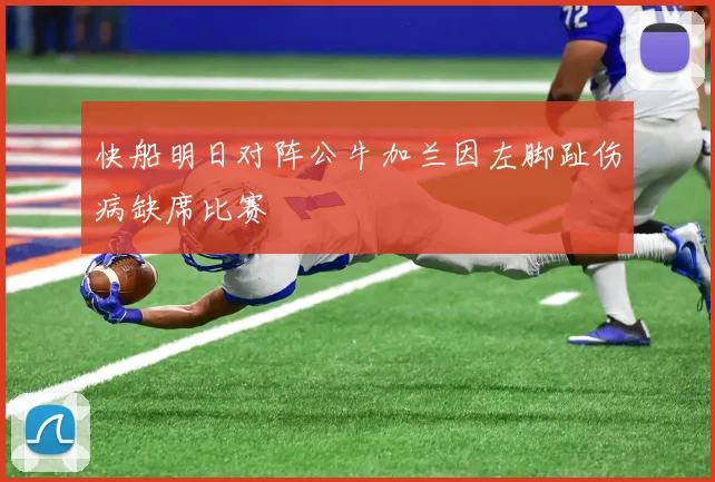 快船明日对阵公牛加兰因左脚趾伤病缺席比赛