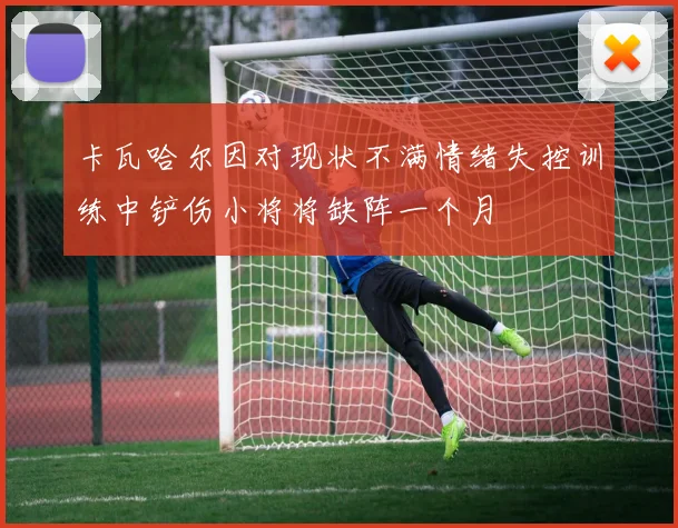 卡瓦哈尔因对现状不满情绪失控训练中铲伤小将将缺阵一个月