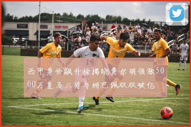 西甲身价飙升榜揭晓费尔明领涨5000万皇马六将与姆巴佩双双破亿