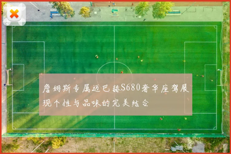 詹姆斯专属迈巴赫S680奢华座驾展现个性与品味的完美结合