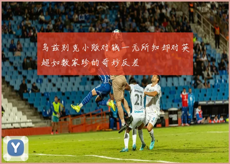 乌兹别克小贩对钱一无所知却对英超如数家珍的奇妙反差